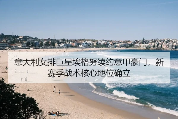意大利女排巨星埃格努续约意甲豪门，新赛季战术核心地位确立