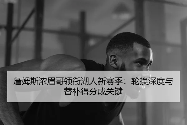 詹姆斯浓眉哥领衔湖人新赛季：轮换深度与替补得分成关键