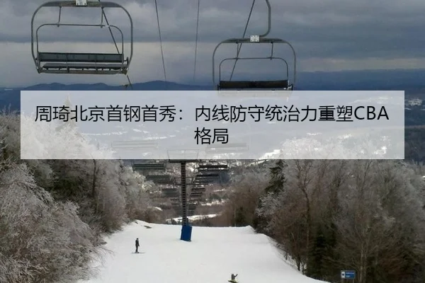 周琦北京首钢首秀：内线防守统治力重塑CBA格局