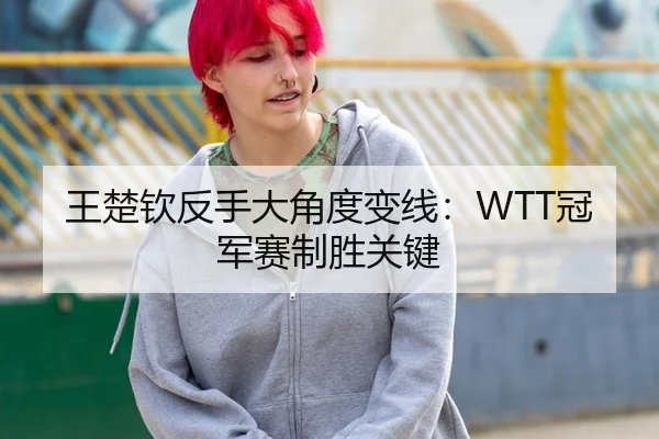 王楚钦反手大角度变线：WTT冠军赛制胜关键