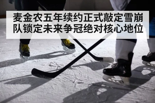 麦金农五年续约正式敲定雪崩队锁定未来争冠绝对核心地位