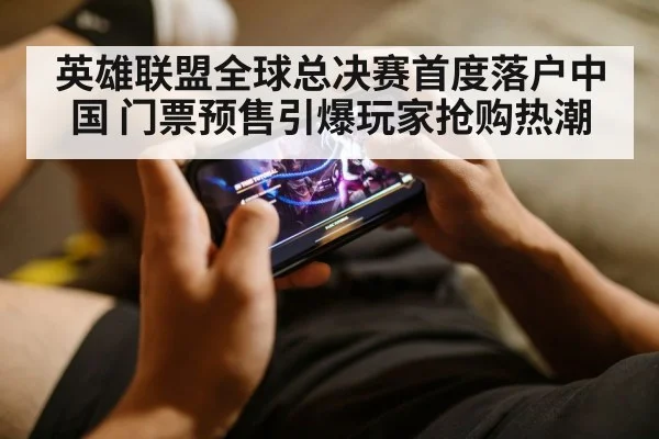 英雄联盟全球总决赛首度落户中国 门票预售引爆玩家抢购热潮