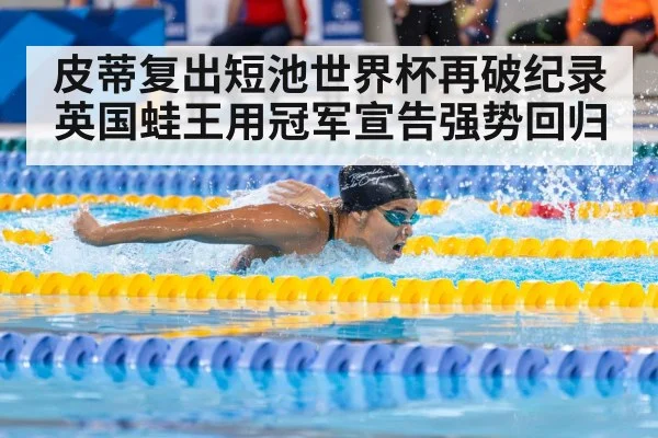 皮蒂复出短池世界杯再破纪录 英国蛙王用冠军宣告强势回归