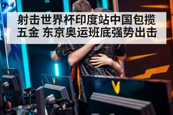 射击世界杯印度站中国包揽五金 东京奥运班底强势出击