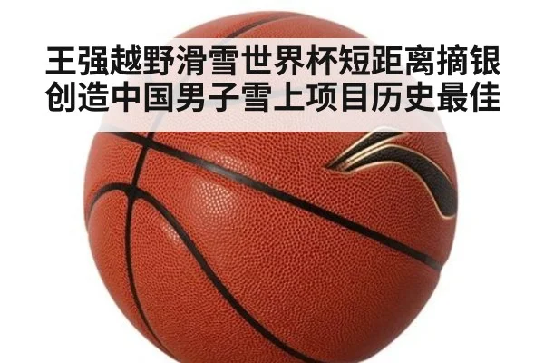 王强越野滑雪世界杯短距离摘银创造中国男子雪上项目历史最佳
