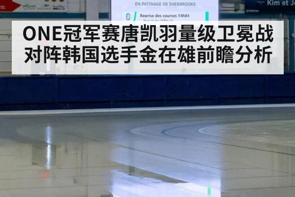 ONE冠军赛唐凯羽量级卫冕战对阵韩国选手金在雄前瞻分析