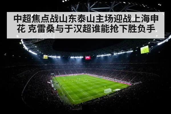中超焦点战山东泰山主场迎战上海申花 克雷桑与于汉超谁能抢下胜负手
